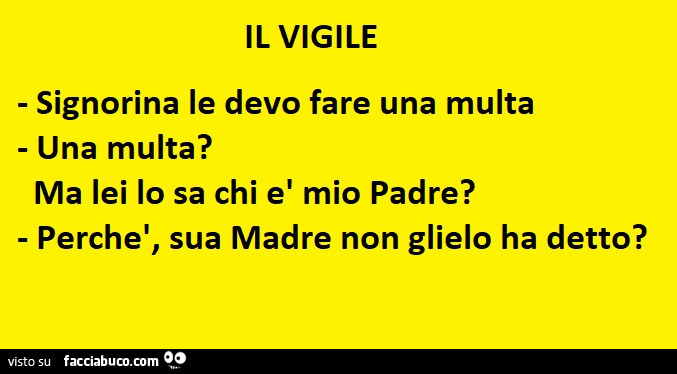 Il vigile. Signorina le devo fare una multa una multa? Ma lei lo sa chi è mio padre? Perchè, sua madre non glielo ha detto?