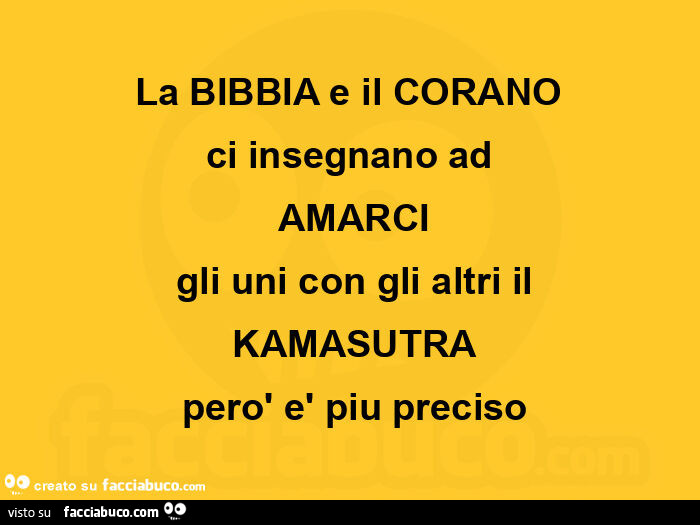 La bibbia e il corano ci insegnano ad amarci gli uni con gli altri il kamasutra però è piu preciso