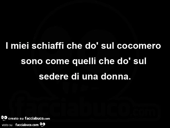 I miei schiaffi che dò sul cocomero sono come quelli che dò sul sedere di una donna