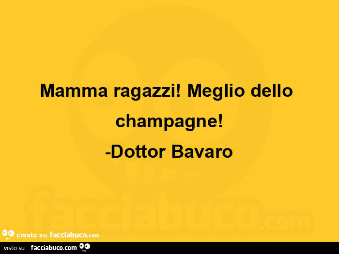 Mamma ragazzi! Meglio dello champagne! Dottor Bavaro