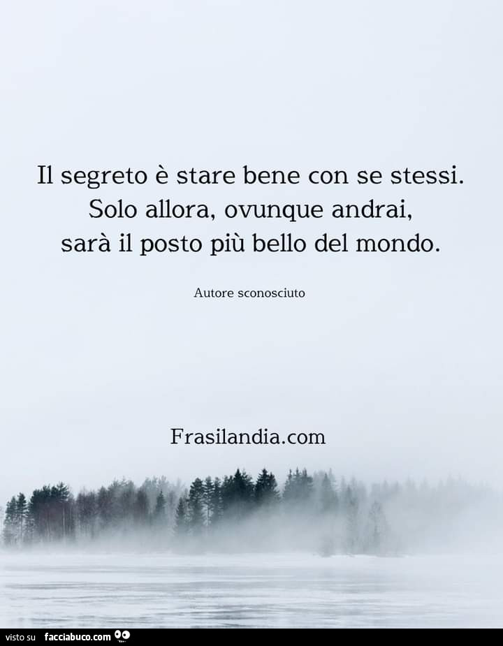 Il segreto è stare bene con se stessi. Solo allora, ovunque andrai, sarà il posto più bello del mondo