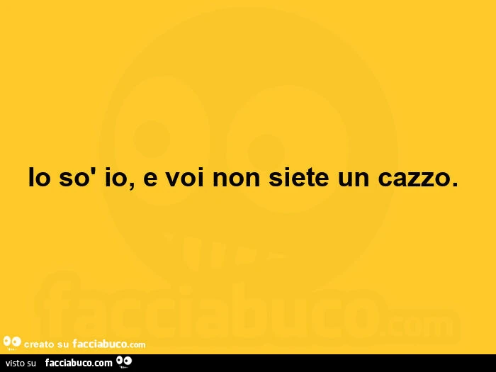 Io sรฒ io, e voi non siete un cazzo. ย