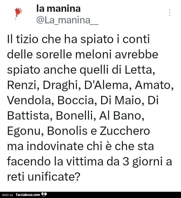 Il tizio che ha spiato i conti delle sorelle meloni avrebbe spiato anche quelli di letta, renzi, draghi, d'alema, amato, vendola, boccia, di maio, di battista, bonelli, al bano, egonu, bonolis e zucchero ma indovinate chi è che sta facendo la vittima