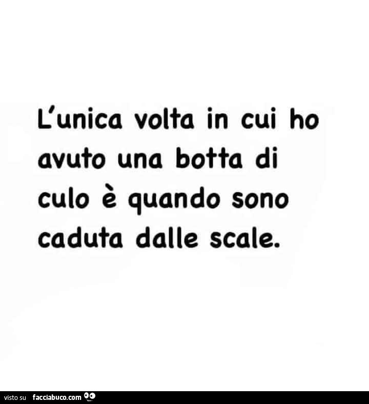 L'unica volta in cui ho avuto una botta di culo è quando sono caduta dalle scale