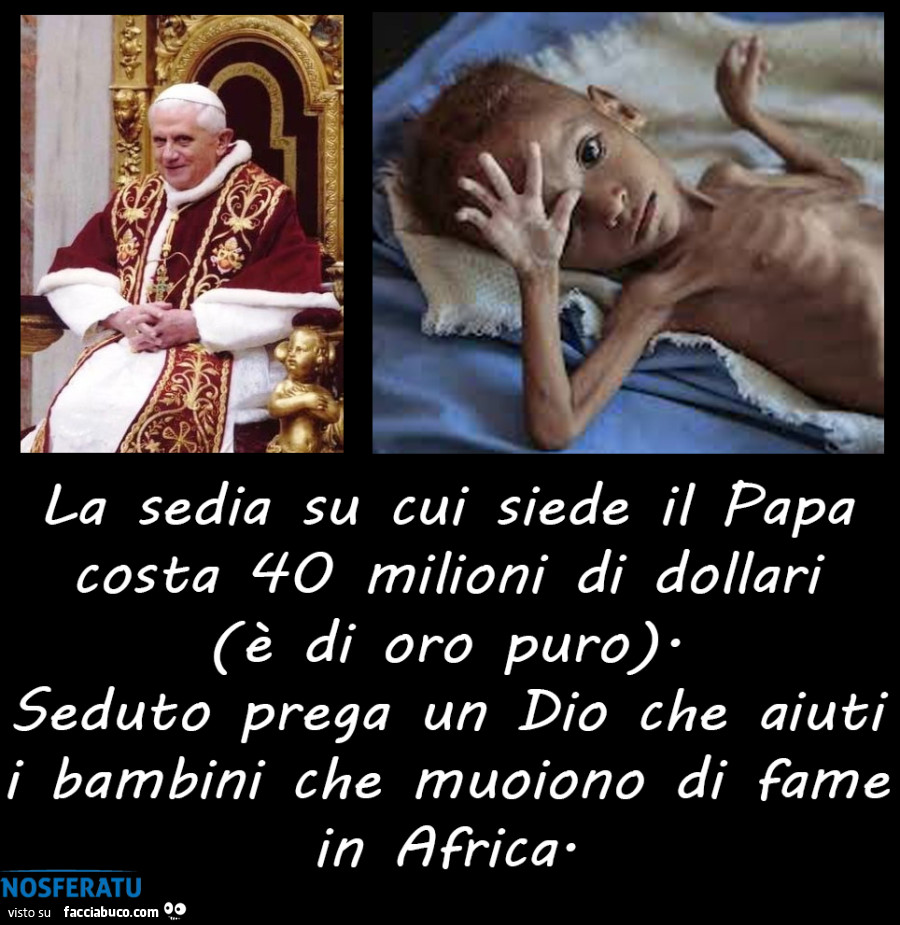 La sedia su cui siede il Papa costa 40 milioni di dollari (è di oro puro). Seduto prega un Dio che aiuti i bambini che muoiono di fame in Africa