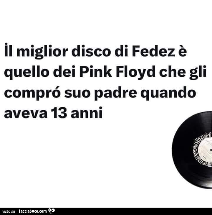 Il miglior disco di fedez è quello dei pink floyd che gli comprò suo padre quando aveva 13 anni