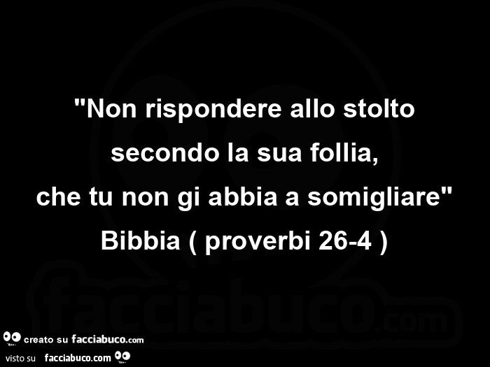 Non rispondere allo stolto secondo la sua follia, che tu non gi abbia a somigliare. Bibbia proverbi 26-4