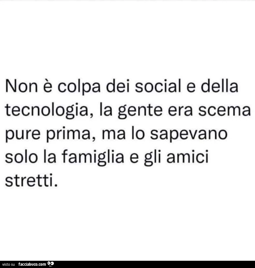 Non è colpa dei social e della tecnologia, la gente era scema pure prima, ma lo sapevano solo la famiglia e gli amici stretti