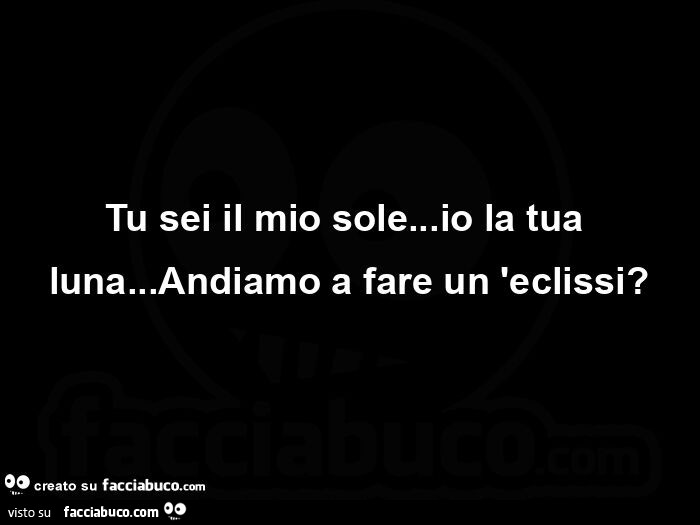 Tu sei il mio sole… io la tua luna… Andiamo a fare un'eclissi?