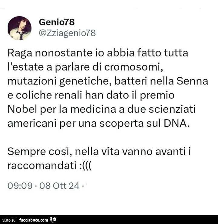 Raga nonostante io abbia fatto tutta l'estate a parlare di cromosomi, mutazioni genetiche, batteri nella senna e coliche renali han dato il premio nobel per la medicina a due scienziati americani per una scoperta sul dna. Sempre così, nella vita vann