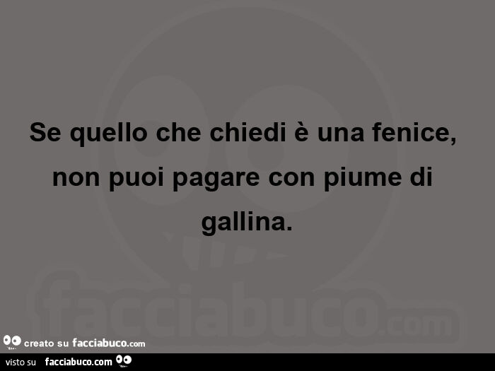 Se quello che chiedi è una fenice, non puoi pagare con piume di gallina