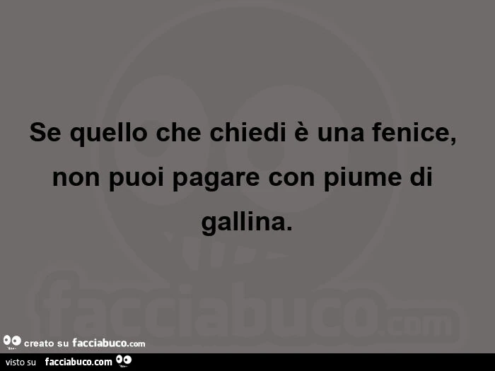 Se quello che chiedi รจ una fenice, non puoi pagare con piume di gallina