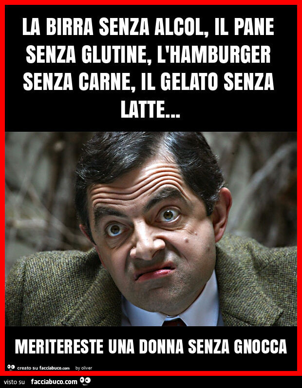 La birra senza alcol, il pane senza glutine, l'hamburger senza carne, il gelato senza latte… meritereste una donna senza gnocca