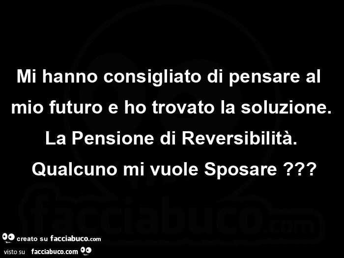 Mi hanno consigliato di pensare al mio futuro e ho trovato la soluzione. La pensione di reversibilità.  Qualcuno mi vuole sposare?