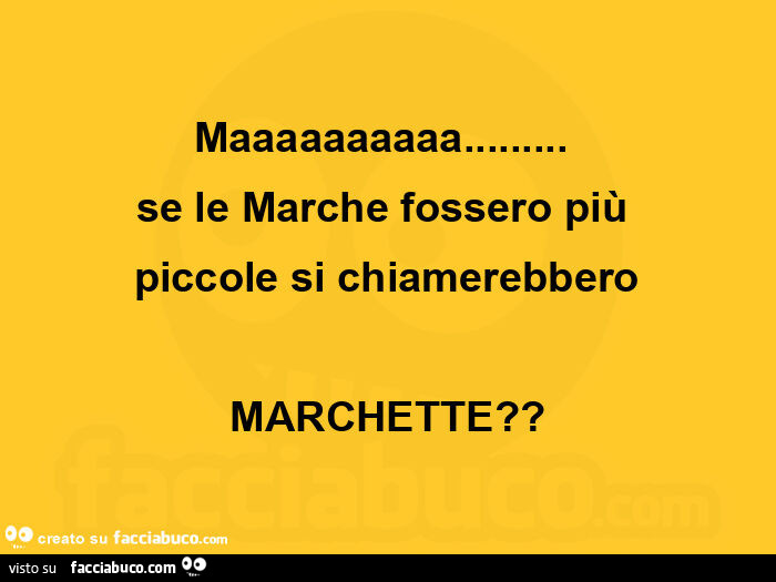 Maaaaaaaaaa… se le marche fossero più piccole si chiamerebbero marchette?  