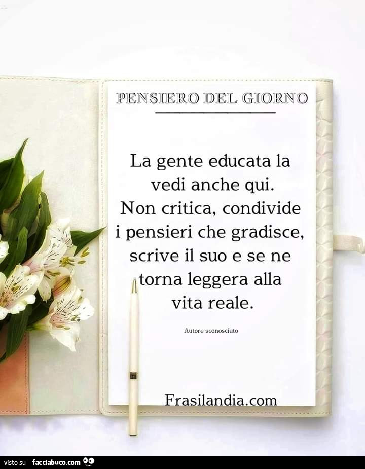 Pensiero del giorno la gente educata la vedi anche qui. Non critica, condivide i pensieri che gradisce, scrive il suo e se ne litorna leggera alla vita reale