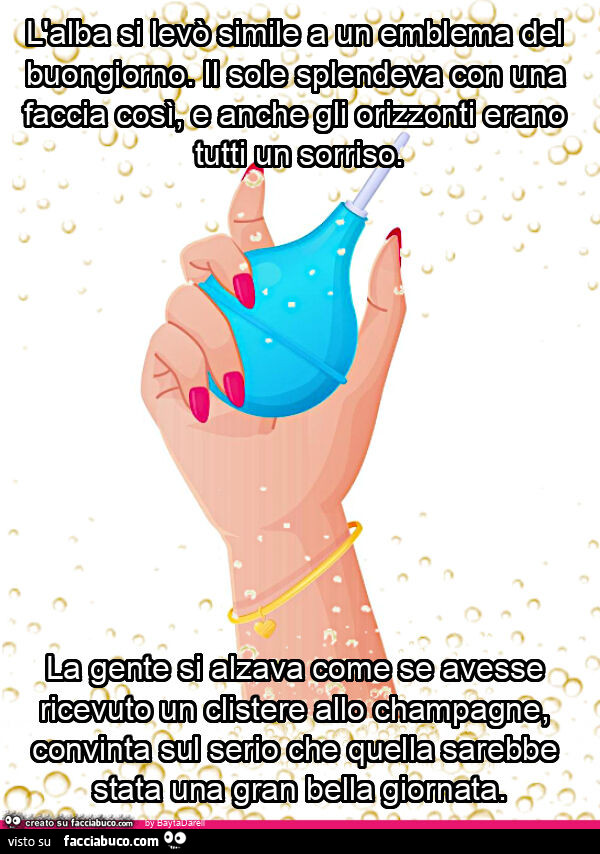 Tom Robbins. L'alba si levò simile a un emblema del buongiorno. Il sole splendeva con una faccia così, e anche gli orizzonti erano tutti un sorriso. La gente si alzava come se avesse ricevuto un clistere allo champagne, convinta sul serio che quella 