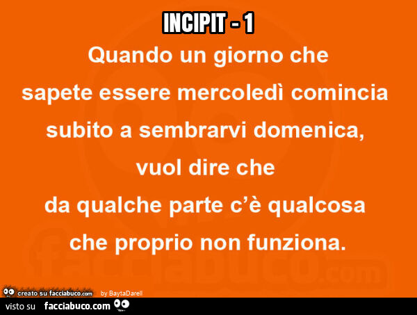 Incipit 1: quando un giorno che sapete essere mercoledì comincia subito a sembrarvi domenica, vuol dire che da qualche parte c'è qualcosa che proprio non funziona