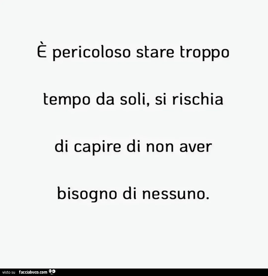 E pericoloso stare troppo tempo da soli, si rischia di capire di non aver bisogno di nessuno