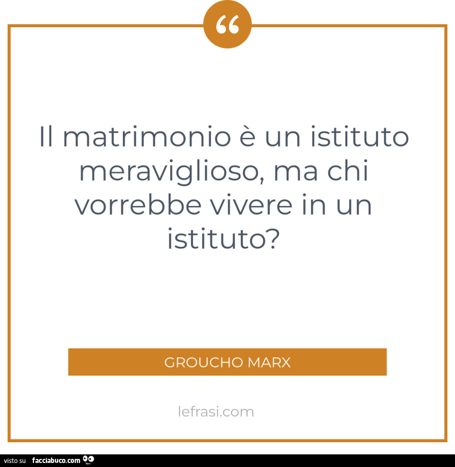 Il matrimonio è un istituto meraviglioso, ma chi vorrebbe vivere in un istituto? Croucho Marx