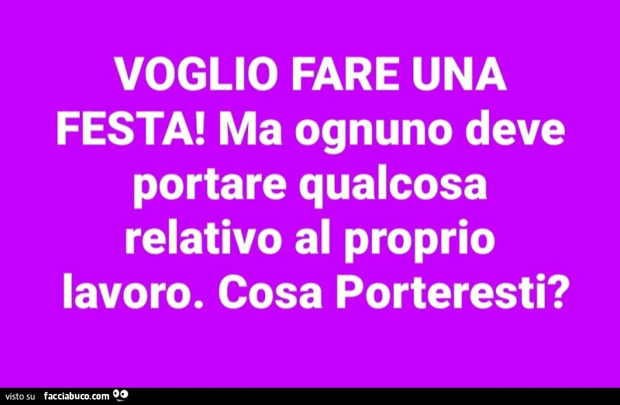 Voglio fare una festa! Ma ognuno deve portare qualcosa relativo al proprio lavoro. Cosa porteresti?