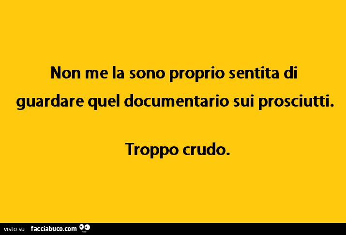 Non me la sono proprio sentita di guardare quel documentario sui prosciutti. Troppo crudo