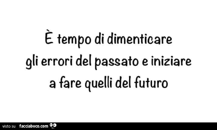 È tempo di dimenticare gli errori del passato e iniziare a fare quelli del futuro