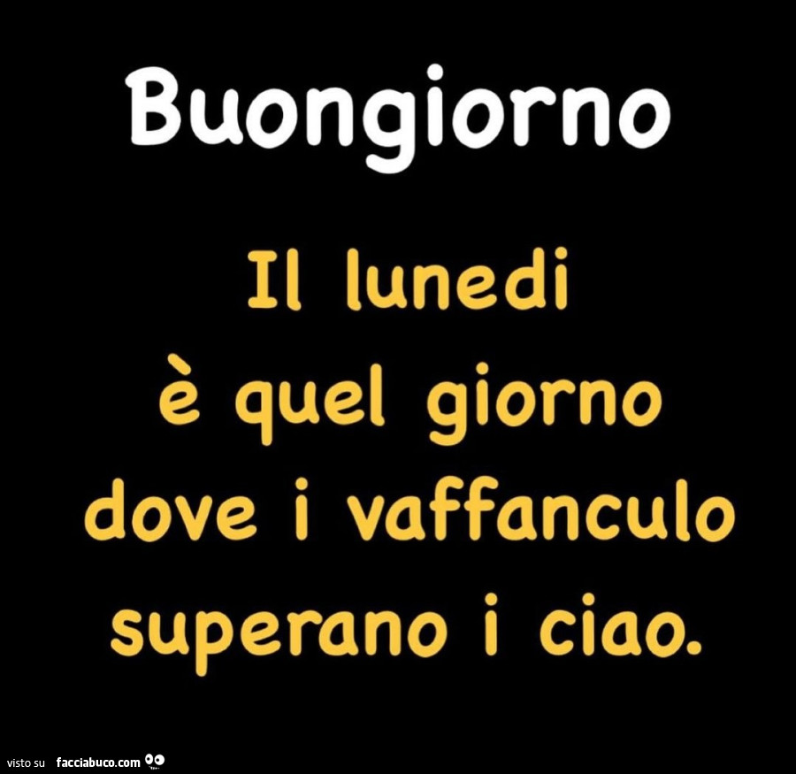 Buongiorno il lunedi è quel giorno dove i vaffanculo superano i ciao