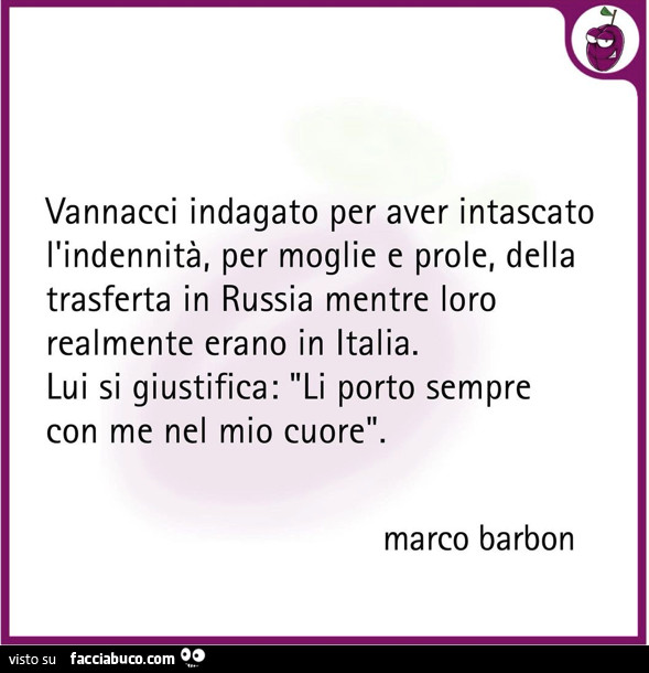 Vannacci indagato per aver intascato l'indennità, per moglie e prole, della trasferta in russia mentre loro realmente erano in italia. Lui si giustifica: li porto sempre con me nel mio cuore