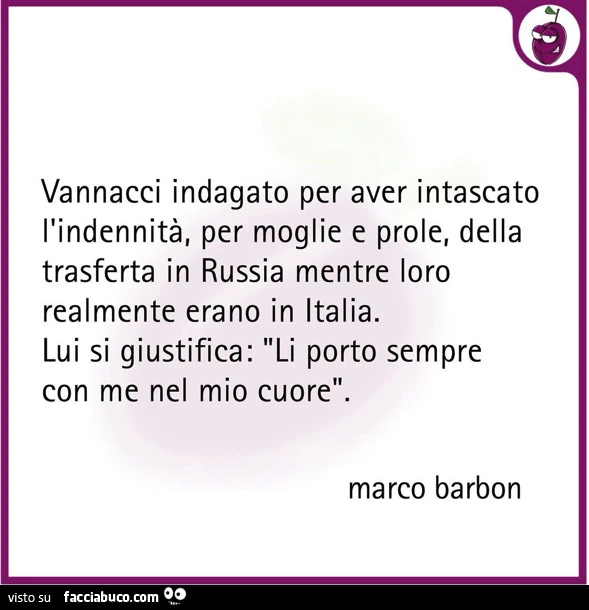 Vannacci indagato per aver intascato l'indennità, per moglie e prole, della trasferta in russia mentre loro realmente erano in italia. Lui si giustifica: li porto sempre con me nel mio cuore