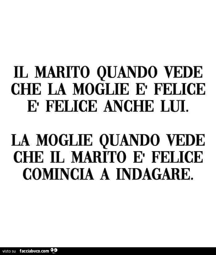 Il marito quando vede che la moglie è felice è felice anche lui. La moglie quando vede che il marito è felice comincia a indagare