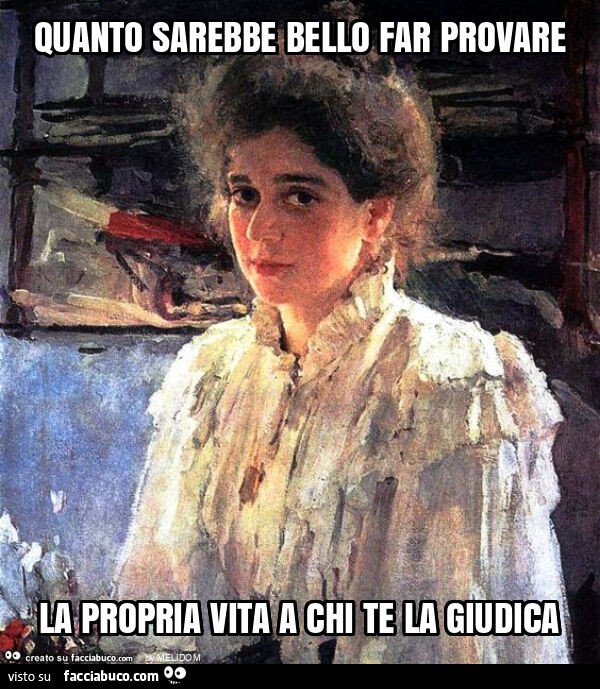 Quanto sarebbe bello far provare la propria vita a chi te la giudica