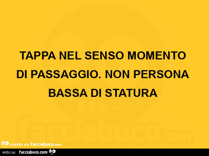 Tappa nel senso momento di passaggio. Non persona bassa di statura 