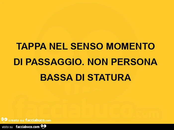 Tappa nel senso momento di passaggio. Non persona bassa di statura