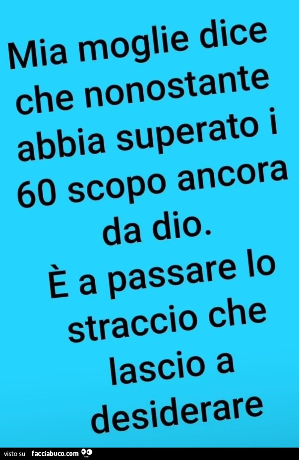 Mia moglie dice che nonostante abbia superato i 60 scopo ancora da dio. È A passare lo straccio che lascio a desiderare