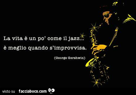 La vita è un po' come il jazz… è meglio quando s'improvvisa. George Gershwin