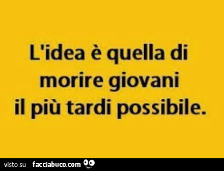 L'idea è quella di morire giovani il più tardi possibile