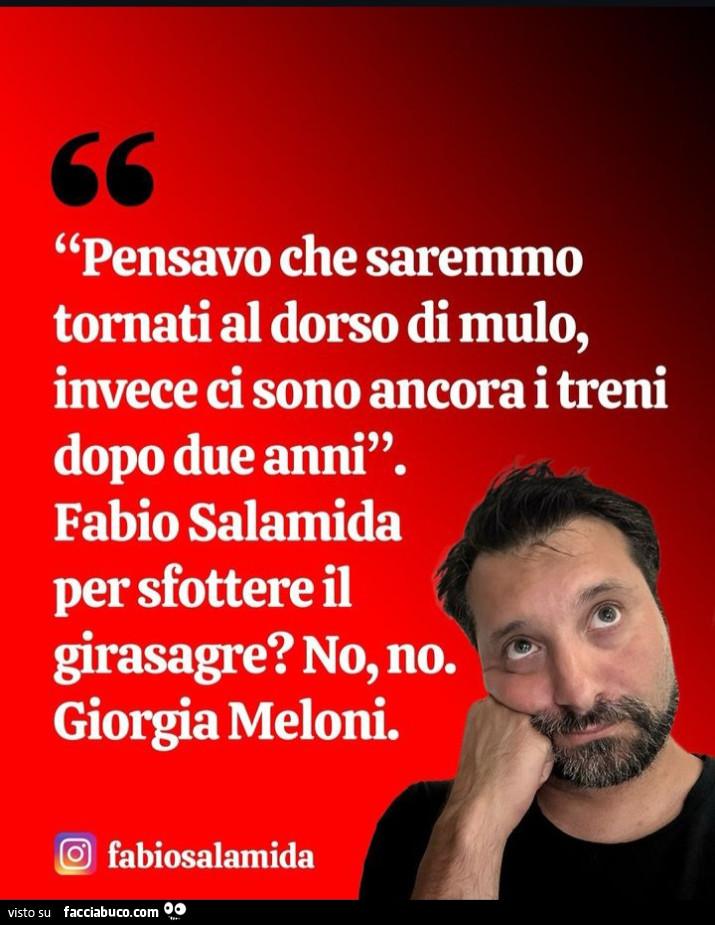 Pensavo che saremmo tornati al dorso di mulo, invece ci sono ancora i treni dopo due anni. Fabio salamida per sfottere il girasagre? No, no. Giorgia Meloni