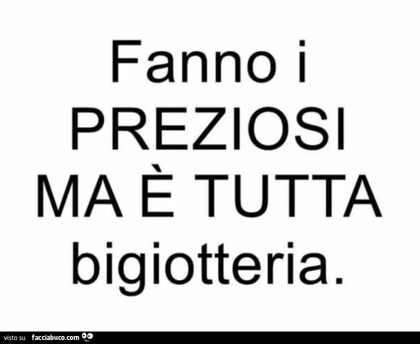 Fanno i preziosi ma è tutta bigiotteria