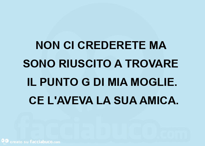 Non ci crederete ma  sono riuscito a trovare  il punto g di mia moglie.  Ce l'aveva la sua amica