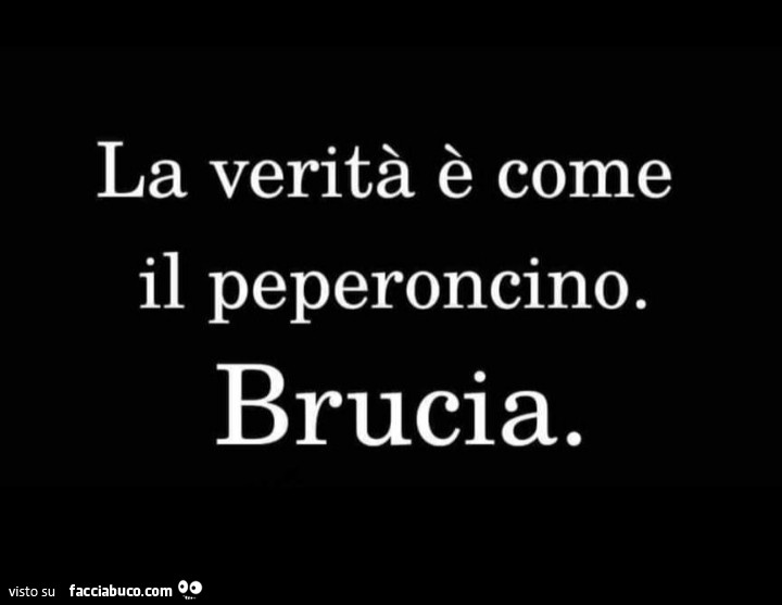 La verità è come il peperoncino. Brucia