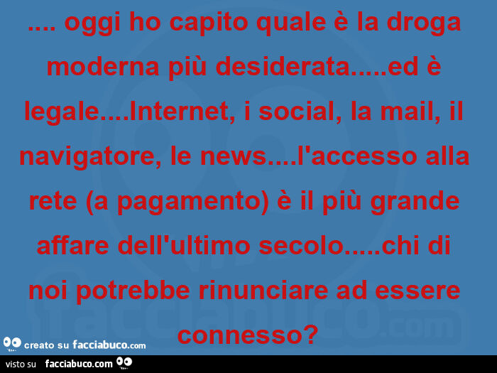 Oggi ho capito quale è la droga moderna più desiderata… ed è legale… internet, i social, la mail, il navigatore, le news… l'accesso alla rete (a pagamento) è il più grande affare dell'ultimo secolo… chi di noi potrebb