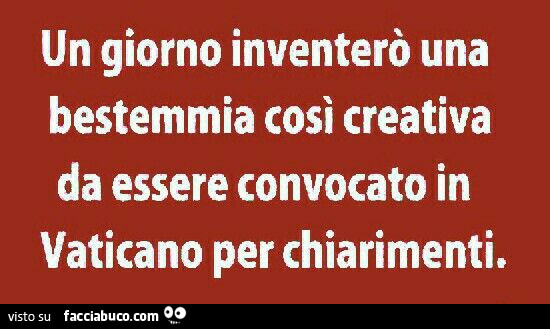 Un giorno inventerò una bestemmia così creativa da essere convocato in vaticano per chiarimenti