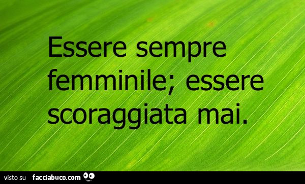 Essere sempre femminile; essere scoraggiata mai