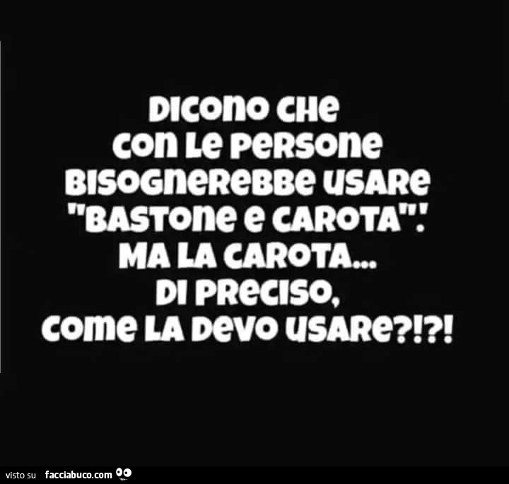 Dicono che con le persone bisognerebbe usare bastone e carota: ma la carota… di preciso, come la devo usare?!?