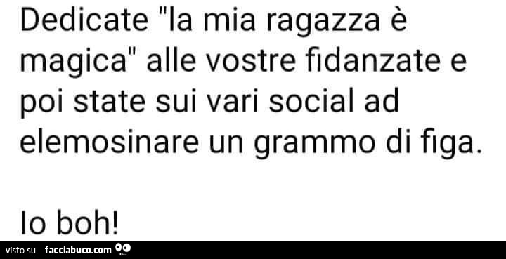 Dedicate la mia ragazza è magica alle vostre fidanzate e poi state sui vari social ad elemosinare un grammo di figa. Io boh