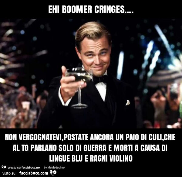 Ehi boomer cringes… non vergognatevi, postate ancora un paio di culi, che al tg parlano solo di guerra e morti a causa di lingue blu e ragni violino