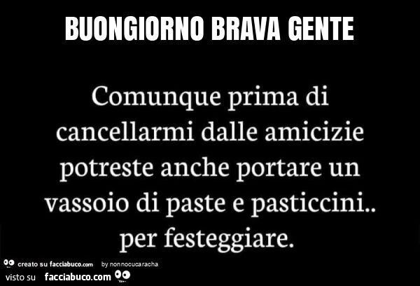Buongiorno brava gente. Comunque prima di cancellarmi dalle amicizie potreste anche portare un vassoio di paste e pasticcini. Per festeggiare