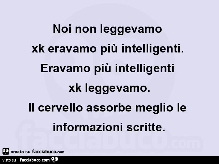 Noi non leggevamo  xk eravamo più intelligenti. Eravamo più intelligenti xk leggevamo. Il cervello assorbe meglio le informazioni scritte