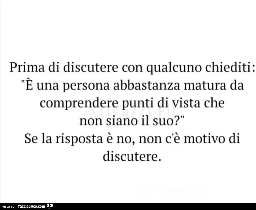 Prima di discutere con qualcuno chiediti: è una persona abbastanza matura da comprendere punti di vista che non siano il suo? Se la risposta è no, non c'è motivo di discutere